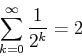 \begin{displaymath}\sum_{k=0}^{\infty} \frac{1}{2^k} = 2\end{displaymath}