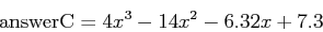 \begin{displaymath}\mbox{answerC} = 4x^3 - 14x^2 - 6.32x + 7.3\end{displaymath}