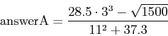 \begin{displaymath}\mbox{answerA} = \frac{28.5 \cdot 3^3 - \sqrt{1500}}{11^2 + 37.3} \end{displaymath}