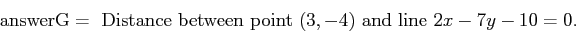 \begin{displaymath}\mbox{answerG} = \,\, \mbox{Distance between point $(3,-4)$ and line
$2x - 7y - 10 = 0$.}\end{displaymath}