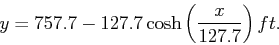 \begin{displaymath}y = 757.7 - 127.7 \cosh\left(\frac{x}{127.7}\right) ft.\end{displaymath}