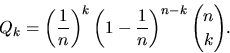 \begin{displaymath}
Q_k = \left(\frac{1}{n}\right)^k \left(1 - \frac{1}{n}\right)^{n-k}
{n \choose k}.\end{displaymath}